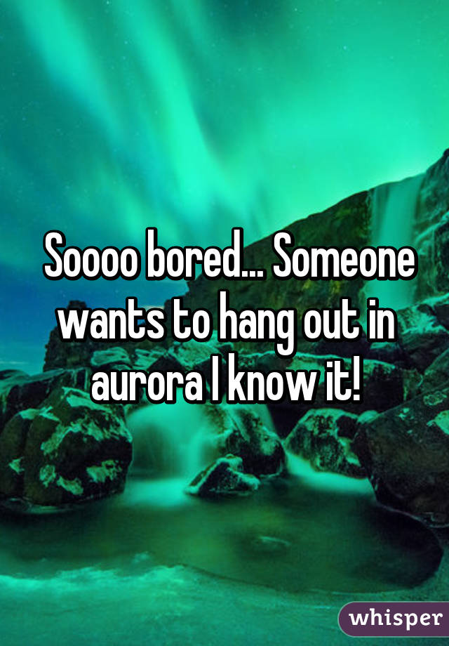  Soooo bored... Someone wants to hang out in aurora I know it!