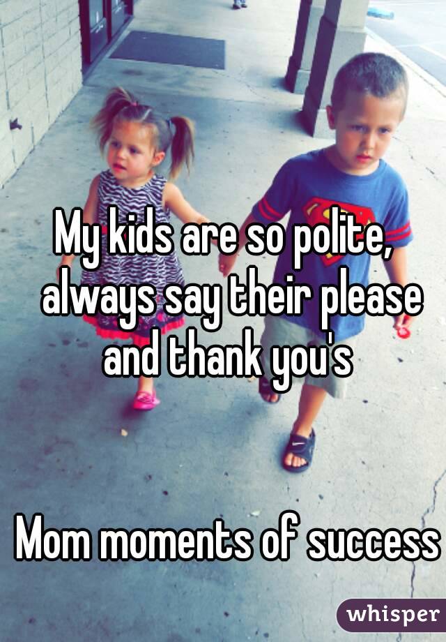 My kids are so polite,  always say their please and thank you's 


Mom moments of success