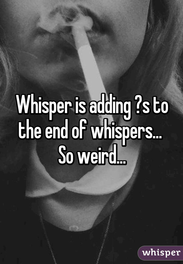Whisper is adding ?s to the end of whispers... 
So weird...