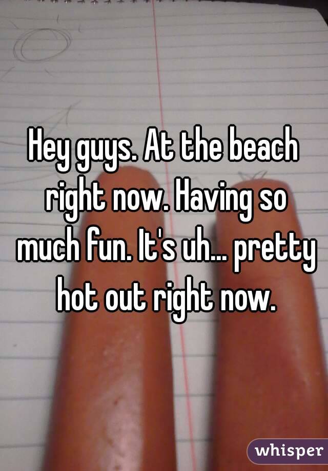 Hey guys. At the beach right now. Having so much fun. It's uh... pretty hot out right now.