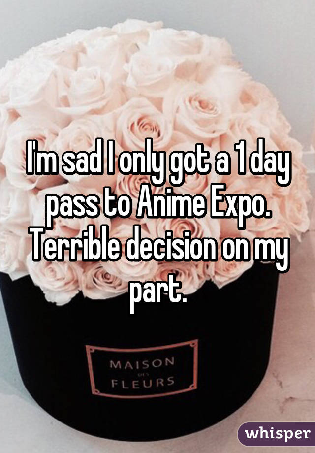 I'm sad I only got a 1 day pass to Anime Expo. Terrible decision on my part.