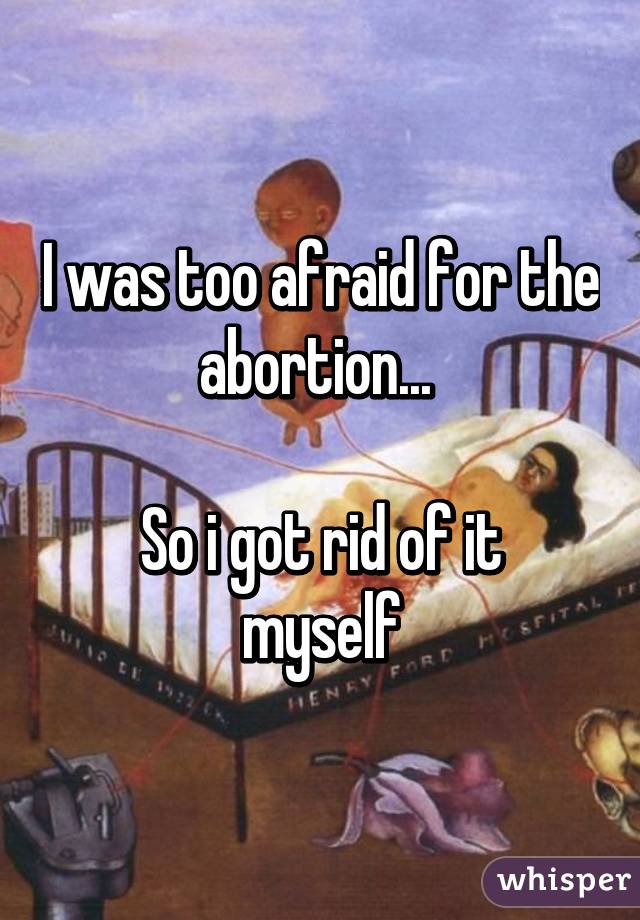 I was too afraid for the abortion... 

So i got rid of it myself