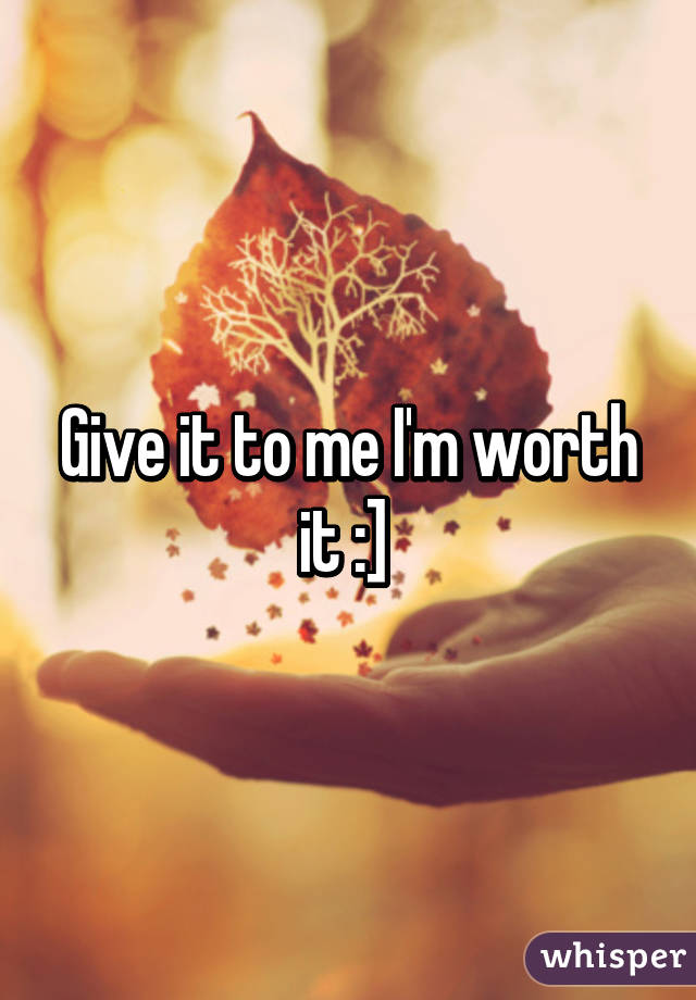 Give it to me I'm worth it :] 