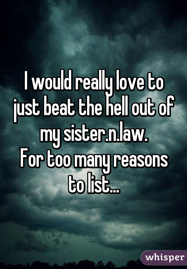 I would really love to just beat the hell out of my sister.n.law.
For too many reasons to list...
