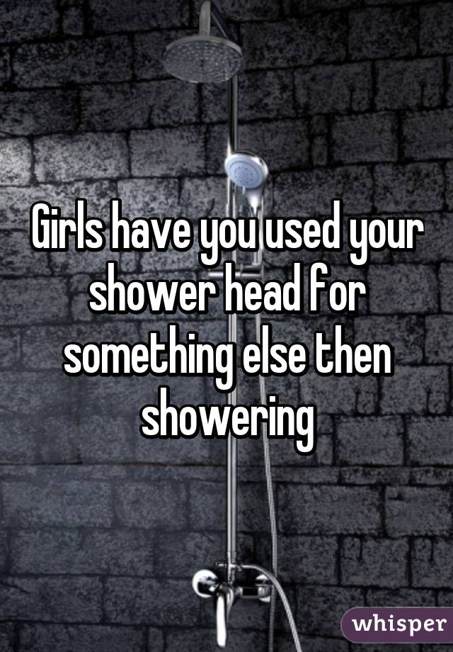 Girls have you used your shower head for something else then showering