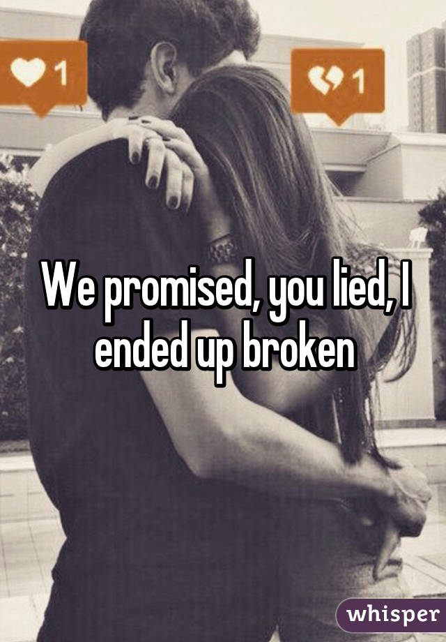 We promised, you lied, I ended up broken