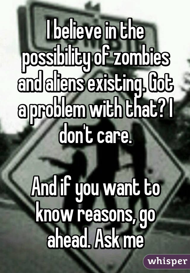 I believe in the possibility of zombies and aliens existing. Got a problem with that? I don't care.

And if you want to know reasons, go ahead. Ask me