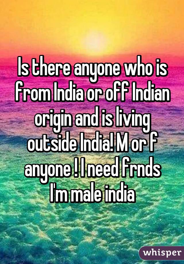Is there anyone who is from India or off Indian origin and is living outside India! M or f anyone ! I need frnds
I'm male india