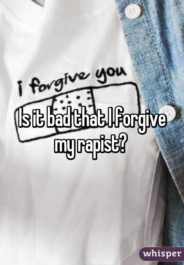 Is it bad that I forgive my rapist? 