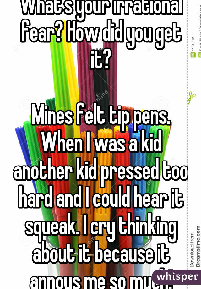 What's your irrational fear? How did you get it?

Mines felt tip pens. When I was a kid another kid pressed too hard and I could hear it squeak. I cry thinking about it because it annoys me so much!
