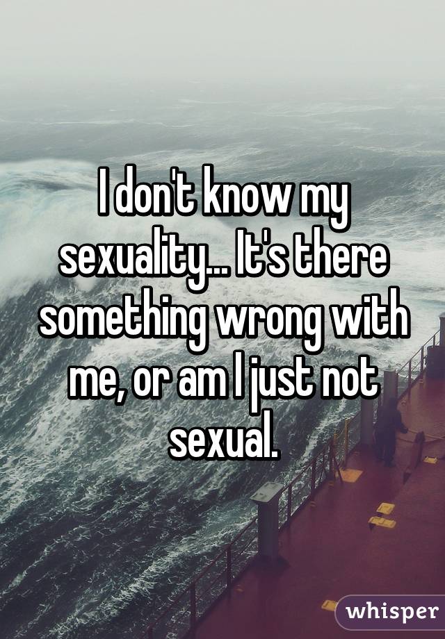 I don't know my sexuality... It's there something wrong with me, or am I just not sexual.