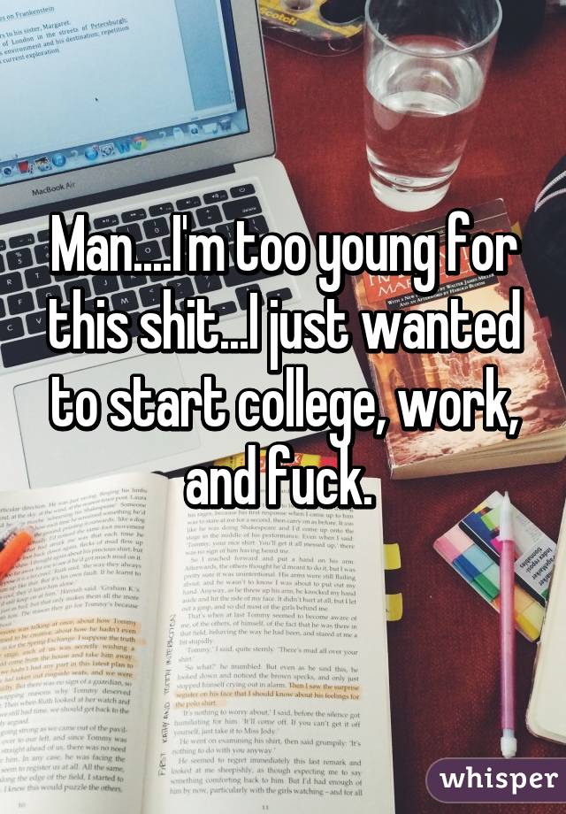 Man....I'm too young for this shit...I just wanted to start college, work, and fuck. 
