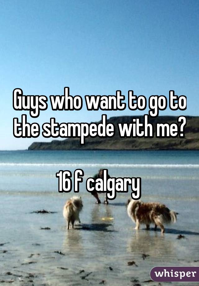 Guys who want to go to the stampede with me? 
16 f calgary 