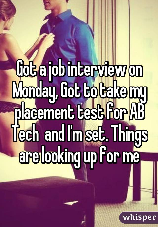 Got a job interview on Monday, Got to take my placement test for AB Tech  and I'm set. Things are looking up for me