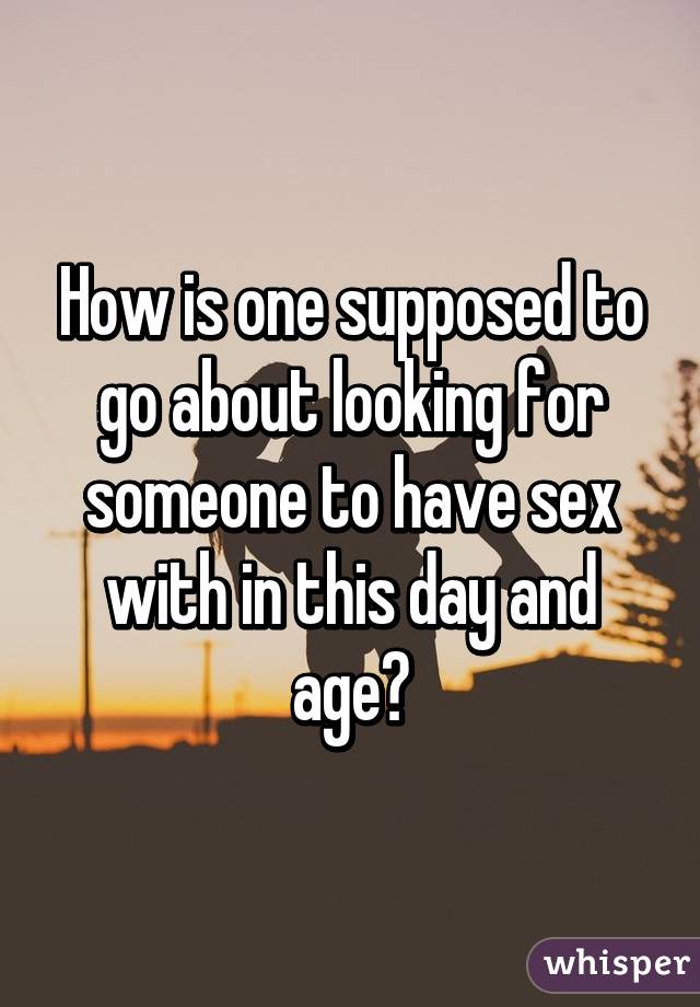 How is one supposed to go about looking for someone to have sex with in this day and age?