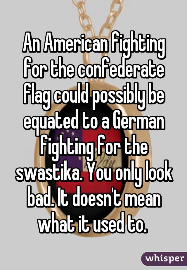 An American fighting for the confederate flag could possibly be equated to a German fighting for the swastika. You only look bad. It doesn't mean what it used to. 