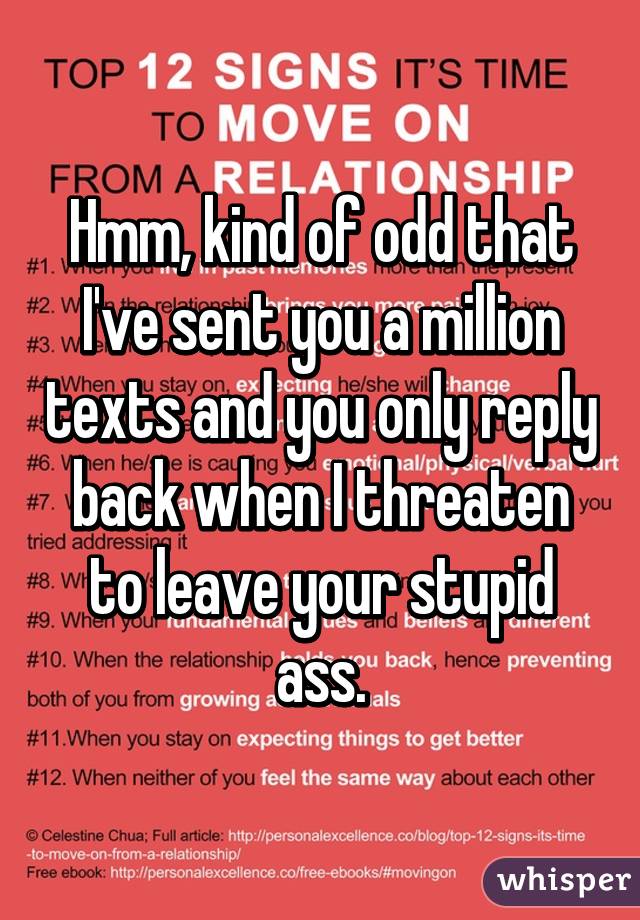 Hmm, kind of odd that I've sent you a million texts and you only reply back when I threaten to leave your stupid ass.