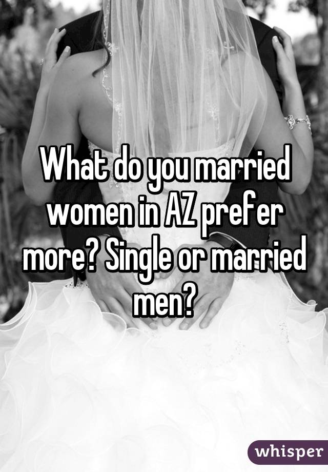 What do you married women in AZ prefer more? Single or married men?