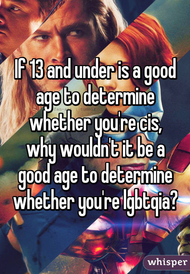 If 13 and under is a good age to determine whether you're cis, why wouldn't it be a good age to determine whether you're lgbtqia?