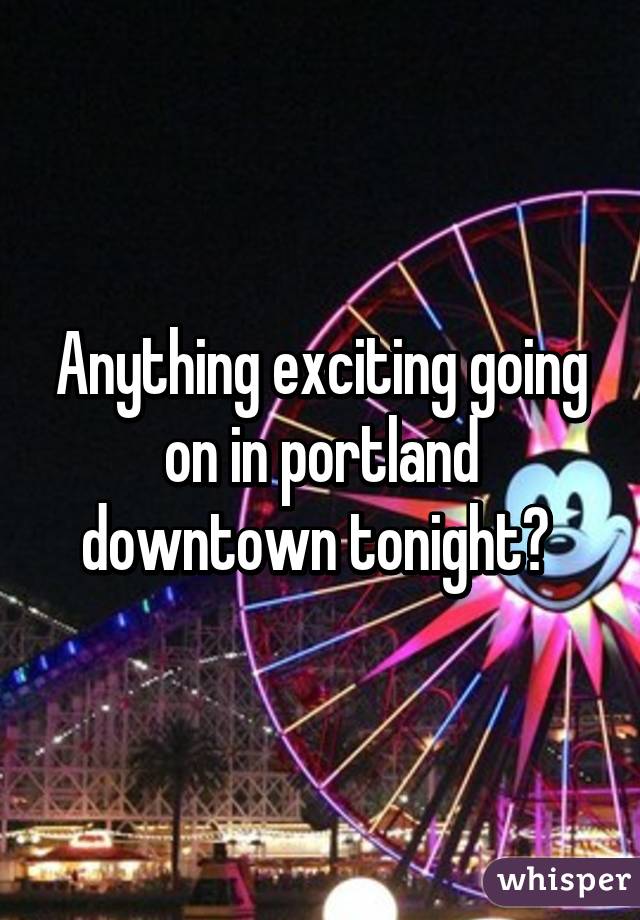 Anything exciting going on in portland downtown tonight? 