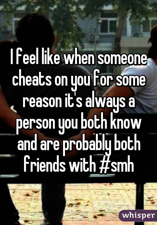 I feel like when someone cheats on you for some reason it's always a person you both know and are probably both friends with #smh