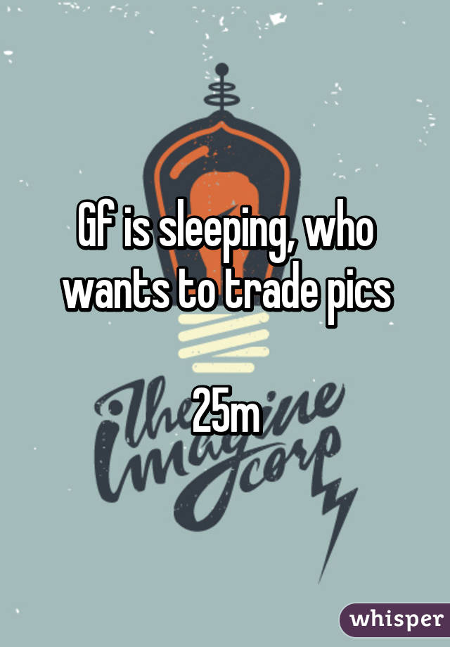 Gf is sleeping, who wants to trade pics

25m