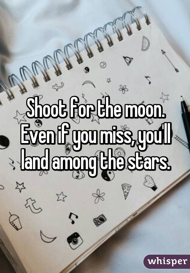Shoot for the moon.
Even if you miss, you'll land among the stars.