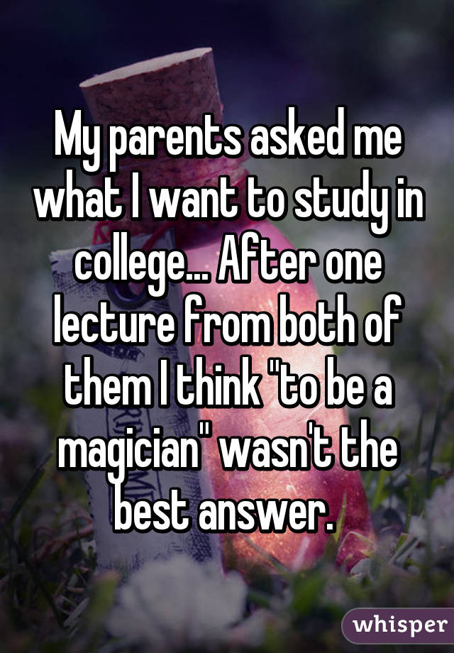 My parents asked me what I want to study in college... After one lecture from both of them I think "to be a magician" wasn't the best answer. 