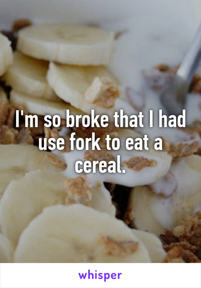 I'm so broke that I had use fork to eat a cereal.