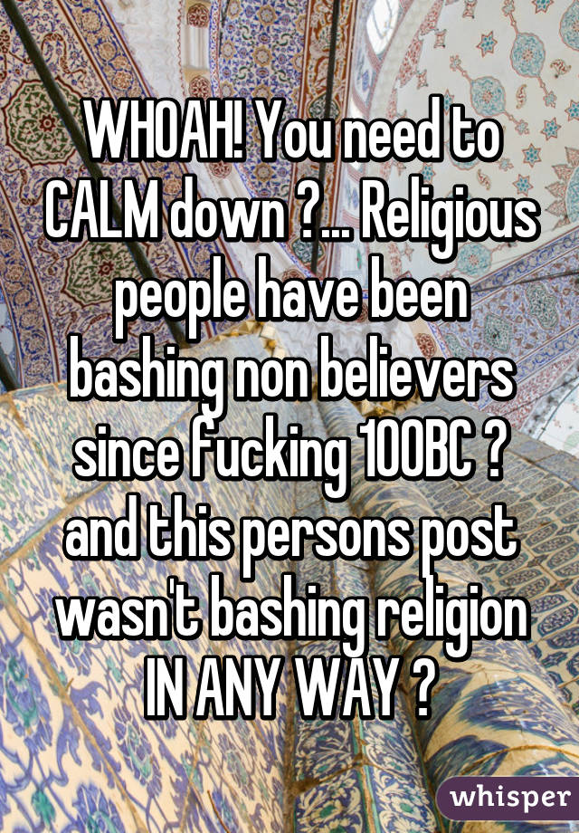 WHOAH! You need to CALM down 😳... Religious people have been bashing non believers since fucking 100BC 😂 and this persons post wasn't bashing religion IN ANY WAY 😂