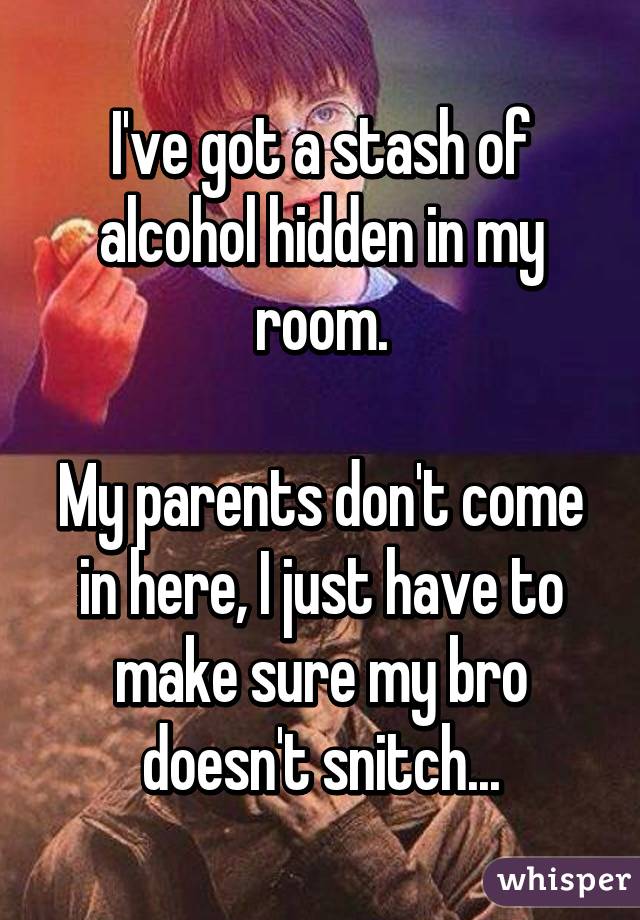 I've got a stash of alcohol hidden in my room.

My parents don't come in here, I just have to make sure my bro doesn't snitch...