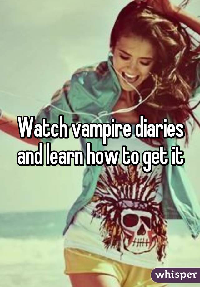 Watch vampire diaries and learn how to get it