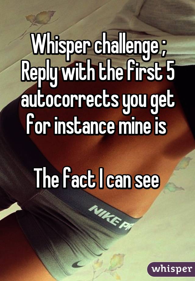 Whisper challenge ;
Reply with the first 5 autocorrects you get for instance mine is 

The fact I can see 

