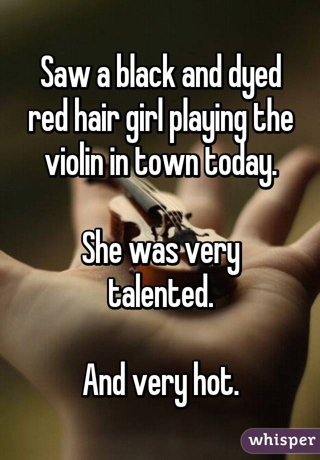 Saw a black and dyed red hair girl playing the violin in town today.

She was very talented.

And very hot.