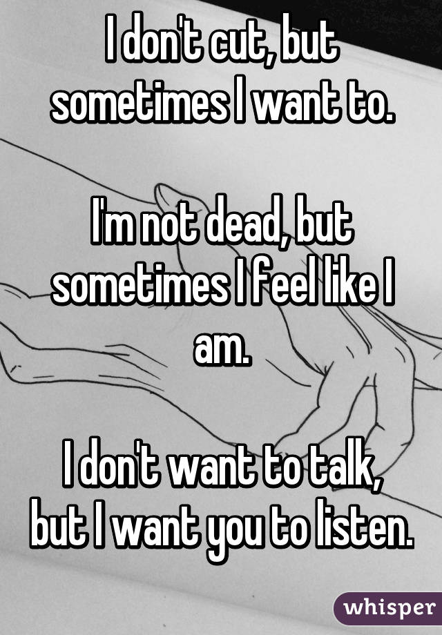 I don't cut, but sometimes I want to.

I'm not dead, but sometimes I feel like I am.

I don't want to talk, but I want you to listen.
