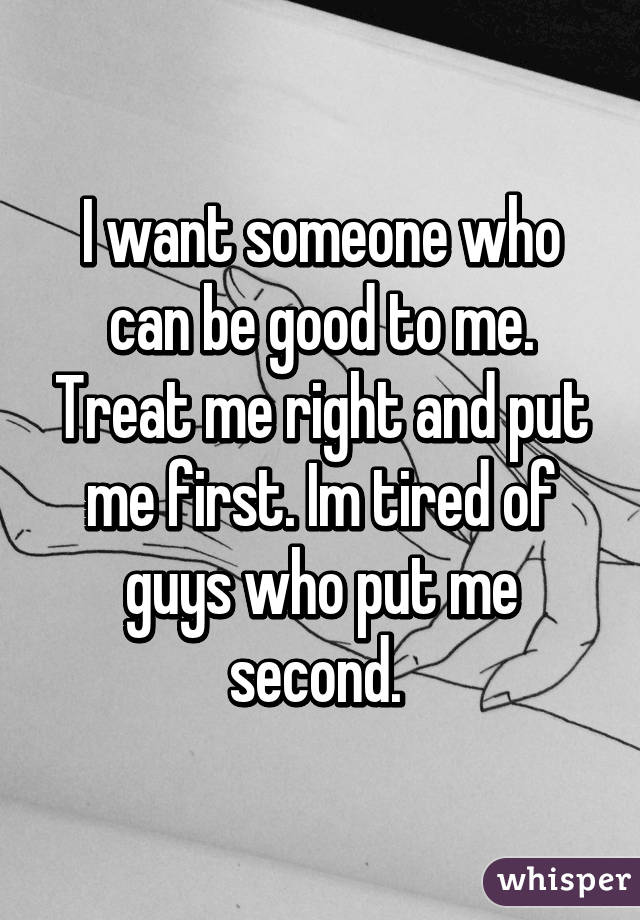 I want someone who can be good to me. Treat me right and put me first. Im tired of guys who put me second. 
