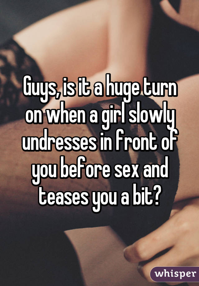 Guys, is it a huge turn on when a girl slowly undresses in front of you before sex and teases you a bit?