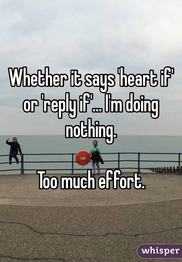 Whether it says 'heart if' or 'reply if'... I'm doing nothing.

Too much effort. 