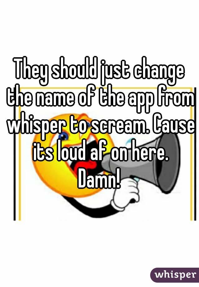 

They should just change the name of the app from whisper to scream. Cause its loud af on here.
Damn!