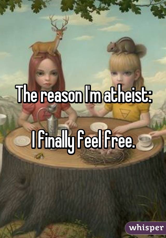 The reason I'm atheist:

I finally feel free.