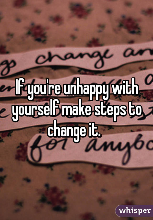 If you're unhappy with yourself make steps to change it.  