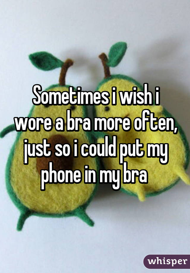 Sometimes i wish i wore a bra more often, just so i could put my phone in my bra 