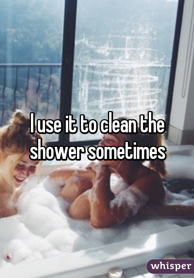 I use it to clean the shower sometimes