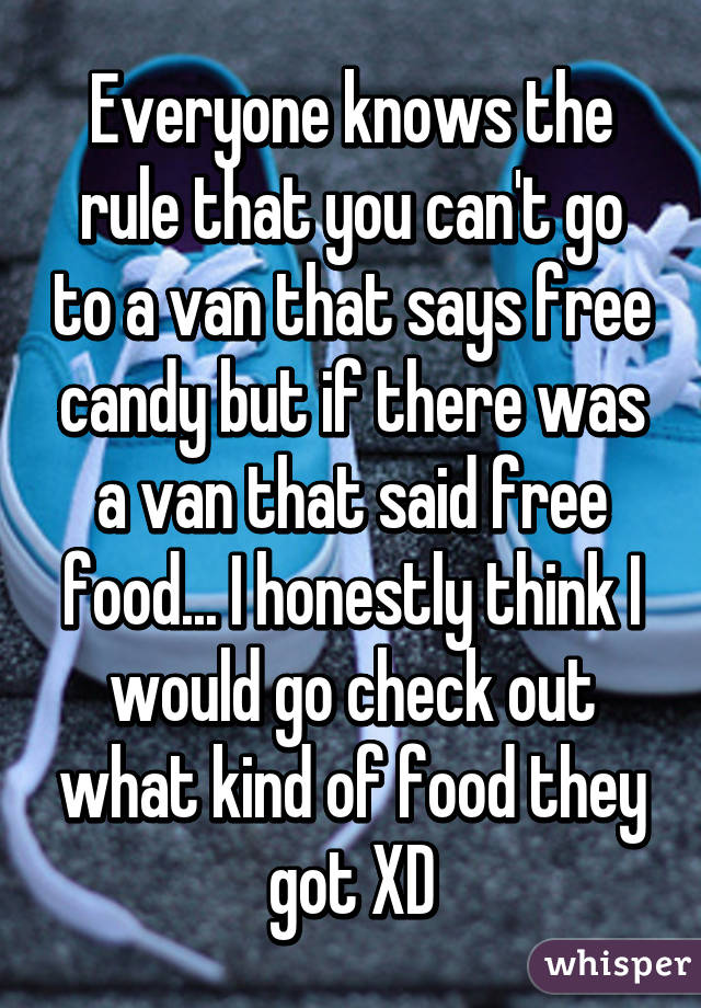 Everyone knows the rule that you can't go to a van that says free candy but if there was a van that said free food... I honestly think I would go check out what kind of food they got XD