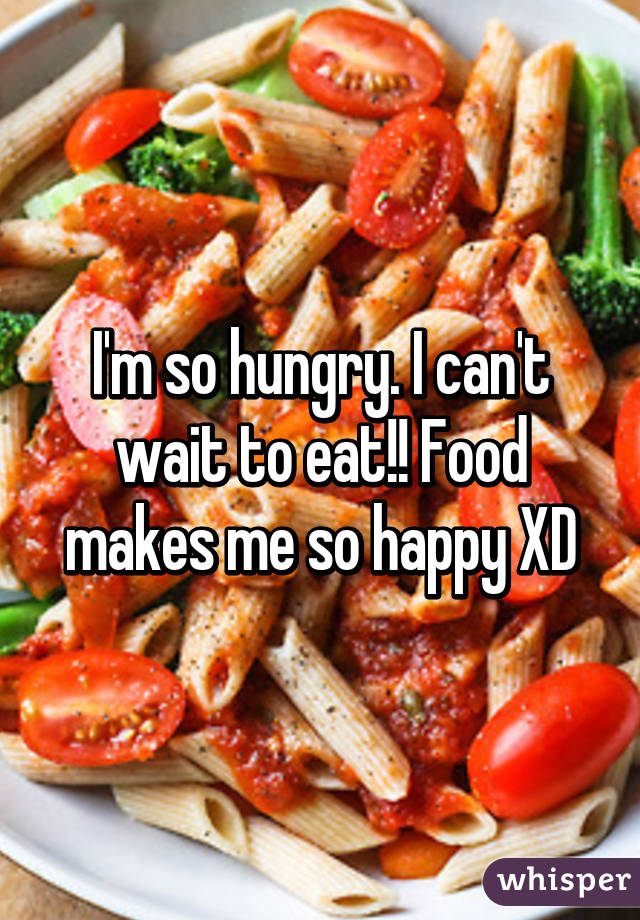 I'm so hungry. I can't wait to eat!! Food makes me so happy XD