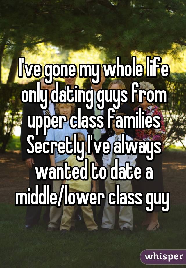 I've gone my whole life only dating guys from upper class families
Secretly I've always wanted to date a middle/lower class guy 