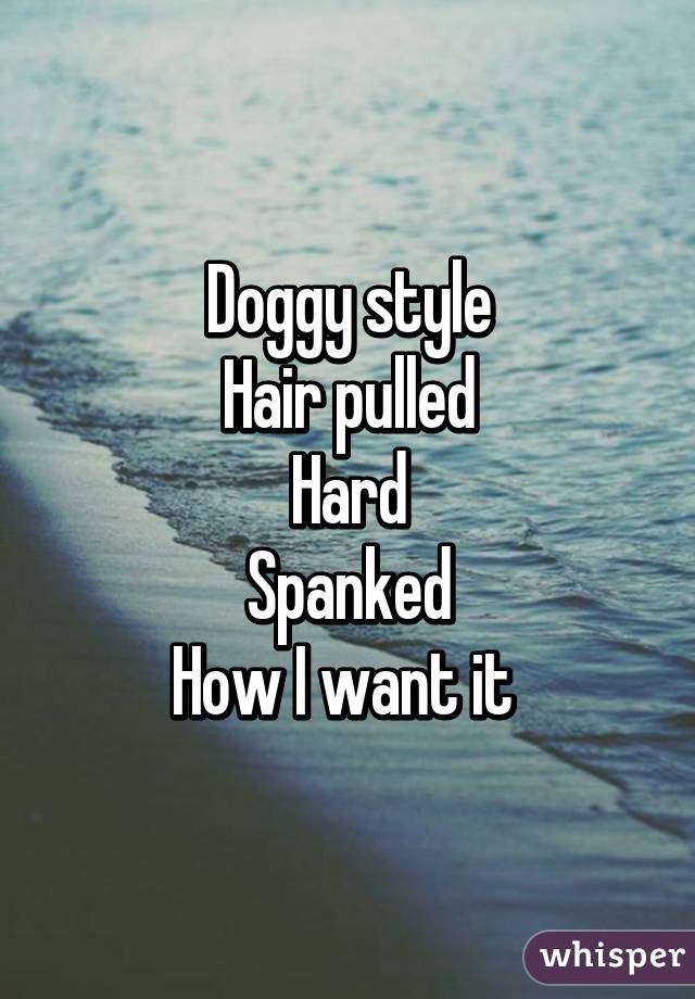 Doggy style
Hair pulled
Hard
Spanked
How I want it 