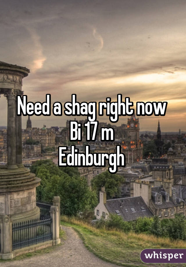 Need a shag right now 
Bi 17 m 
Edinburgh 