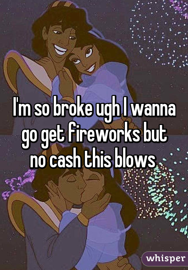 I'm so broke ugh I wanna go get fireworks but no cash this blows 