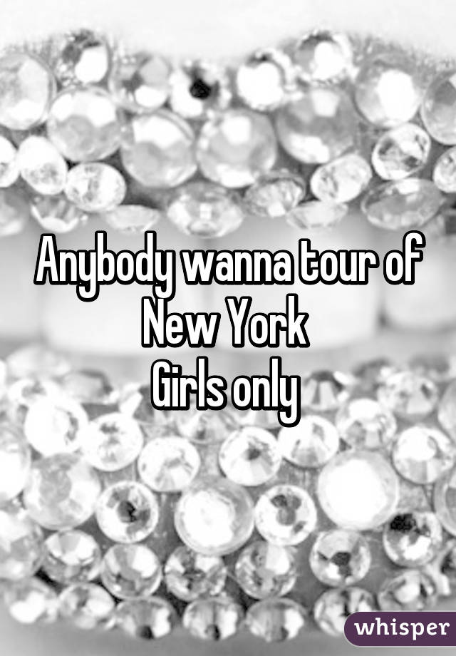 Anybody wanna tour of New York 
Girls only 